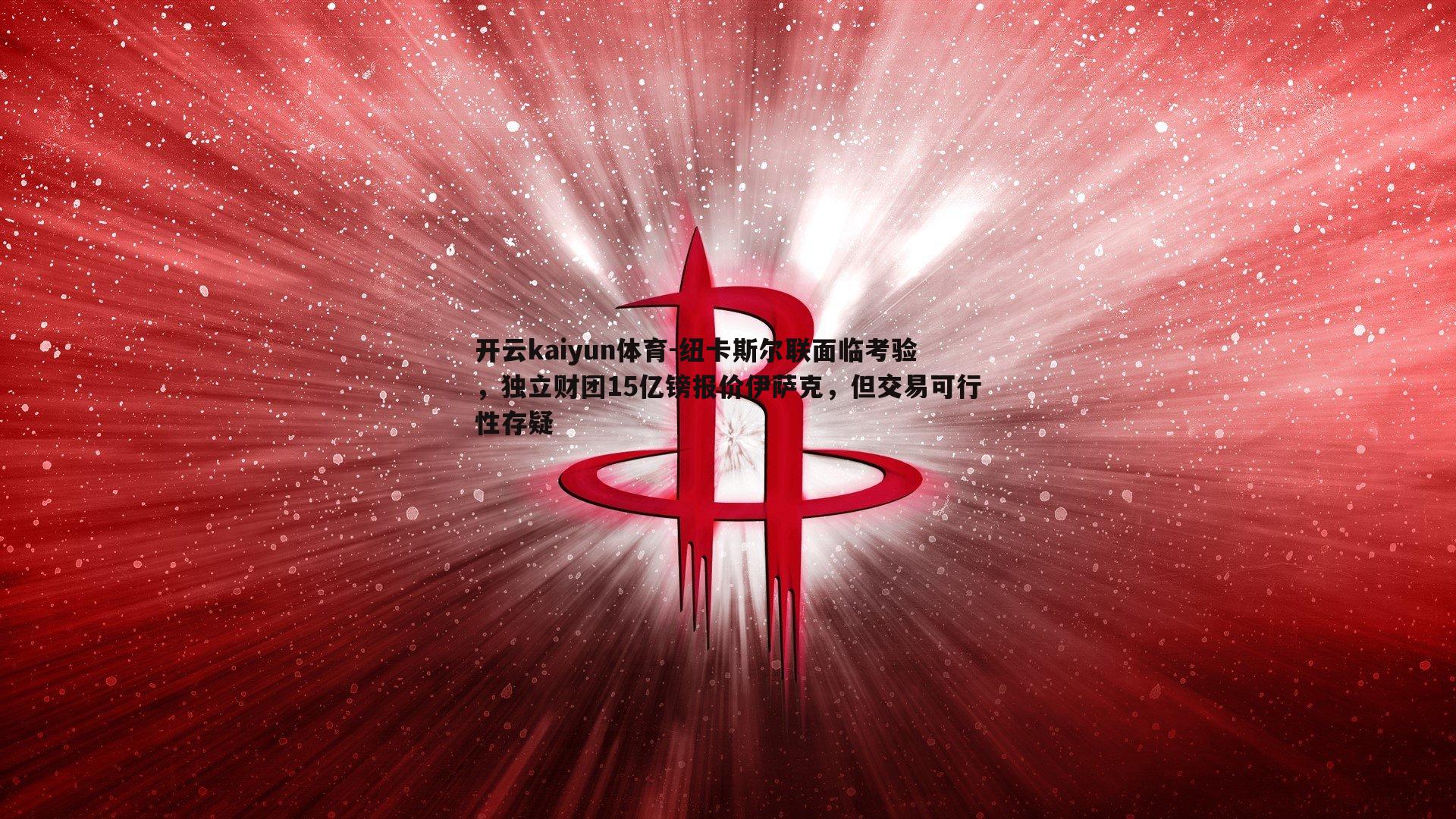 纽卡斯尔联面临考验，独立财团15亿镑报价伊萨克，但交易可行性存疑