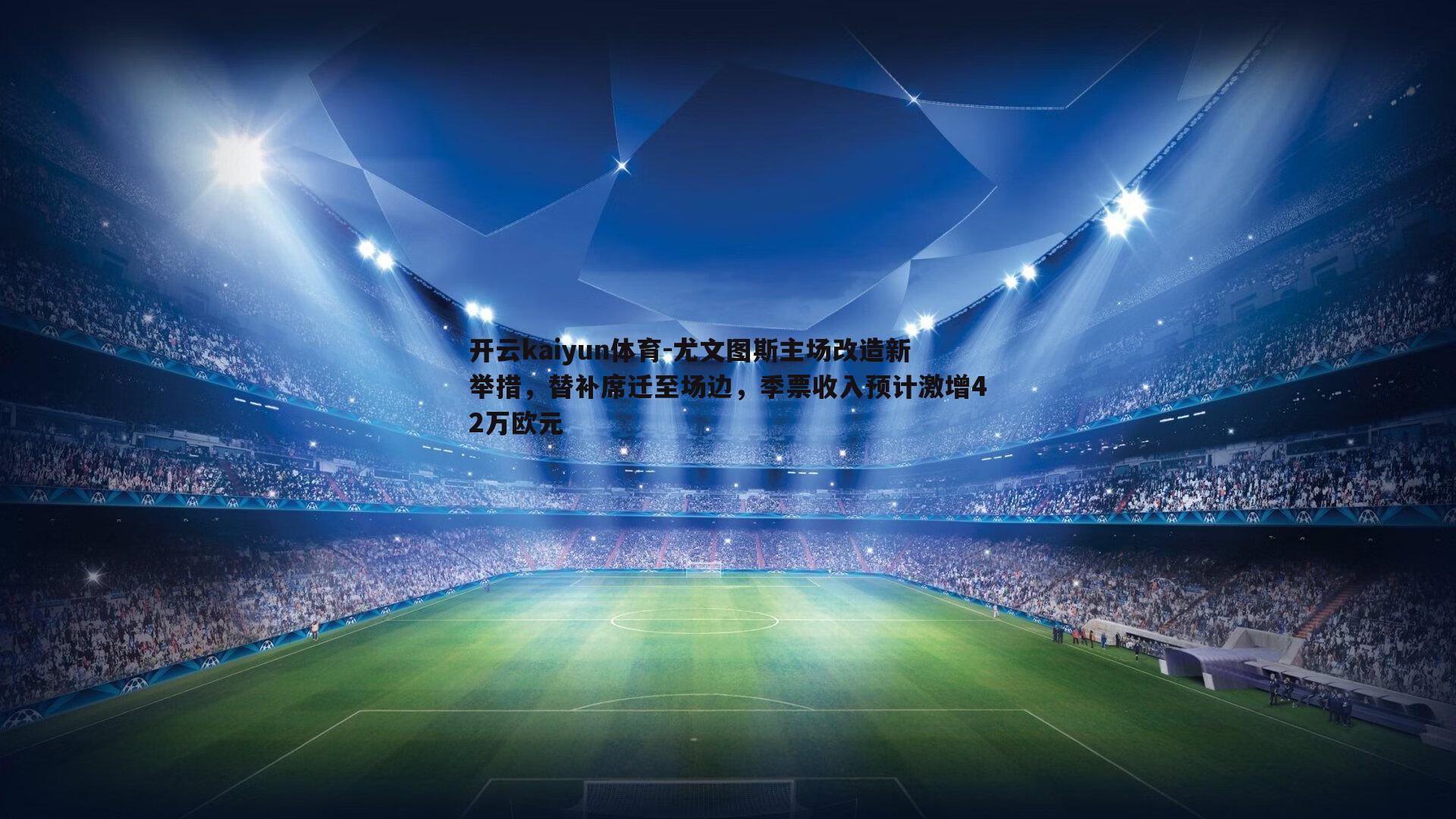 尤文图斯主场改造新举措，替补席迁至场边，季票收入预计激增42万欧元